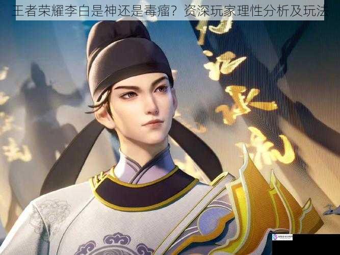 王者荣耀李白是神还是毒瘤?资深玩家理性分析及玩法