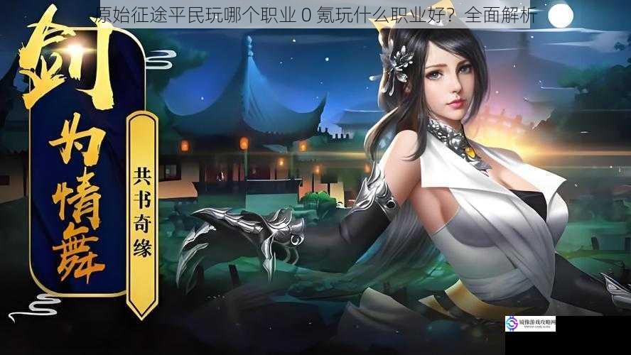 原始征途平民玩哪个职业 0 氪玩什么职业好?全面解析