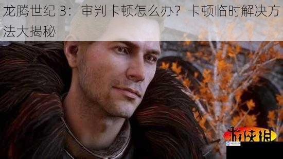 龙腾世纪 3:审判卡顿怎么办?卡顿临时解决方法大揭秘