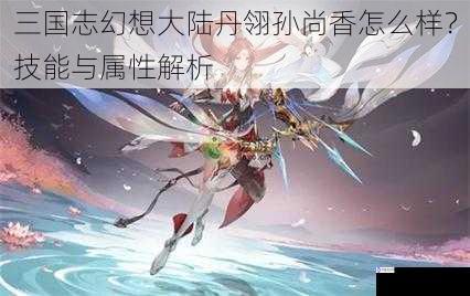 三国志幻想大陆丹翎孙尚香怎么样?技能与属性解析