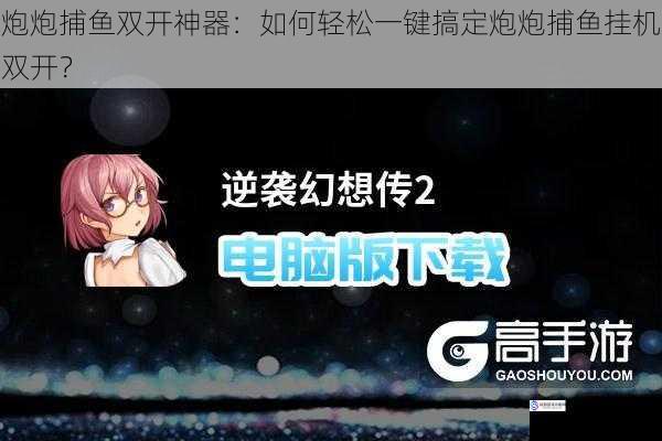 炮炮捕鱼双开神器:如何轻松一键搞定炮炮捕鱼挂机双开?