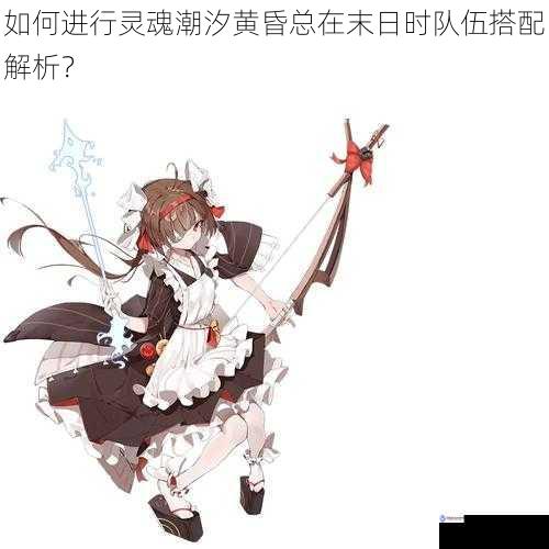 如何进行灵魂潮汐黄昏总在末日时队伍搭配解析?
