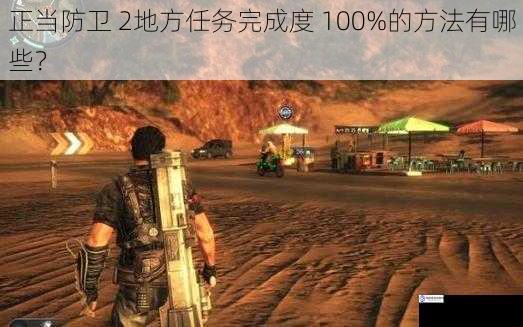 正当防卫 2地方任务完成度 100%的方法有哪些?