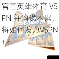 官宣英雄体育 VSPN 并购伐木累,将如何发力VSPN+?