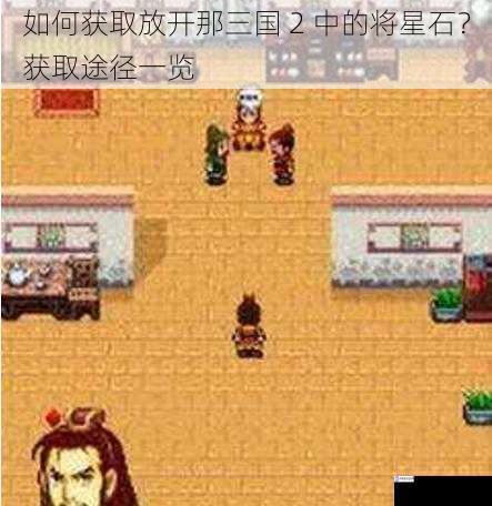 如何获取放开那三国 2 中的将星石?获取途径一览