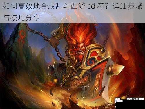 如何高效地合成乱斗西游 cd 符?详细步骤与技巧分享