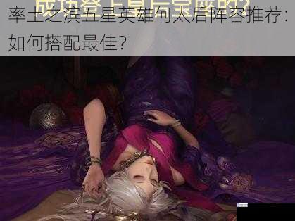 率土之滨五星英雄何太后阵容推荐:如何搭配最佳?