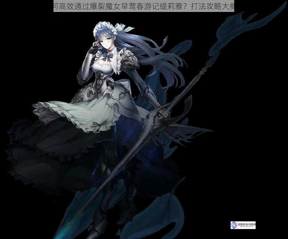 如何高效通过爆裂魔女早莺春游记缇莉雅?打法攻略大揭秘