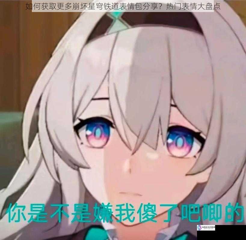 如何获取更多崩坏星穹铁道表情包分享?热门表情大盘点