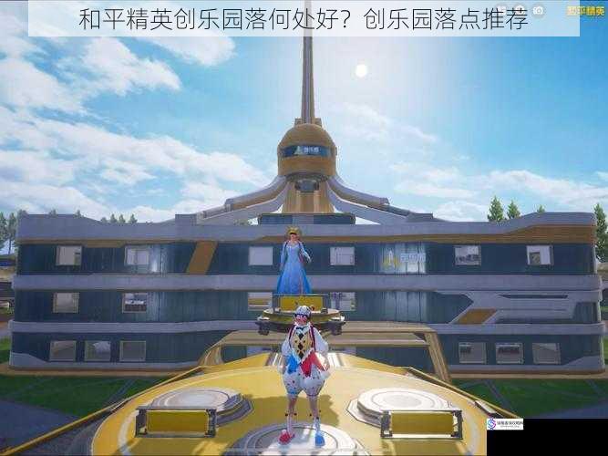 和平精英创乐园落何处好?创乐园落点推荐