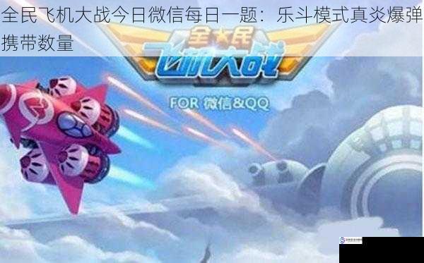 全民飞机大战今日微信每日一题:乐斗模式真炎爆弹携带数量