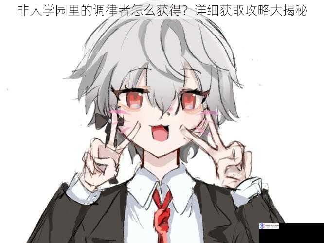 非人学园里的调律者怎么获得?详细获取攻略大揭秘