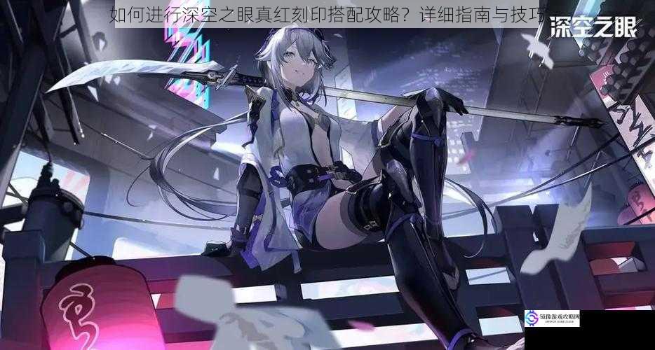 如何进行深空之眼真红刻印搭配攻略?详细指南与技巧