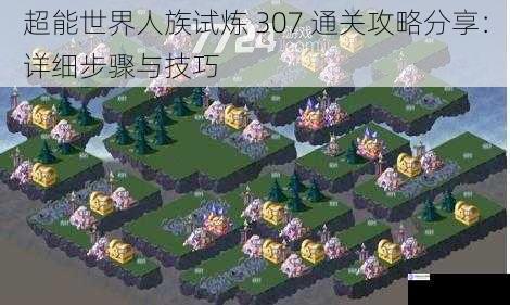 超能世界人族试炼 307 通关攻略分享:详细步骤与技巧