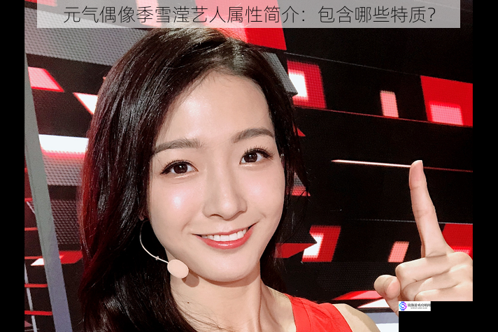 元气偶像季雪滢艺人属性简介:包含哪些特质?