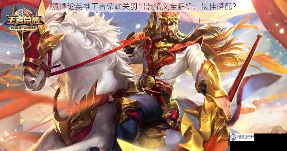 煮酒论英雄王者荣耀关羽出装铭文全解析:最佳搭配?