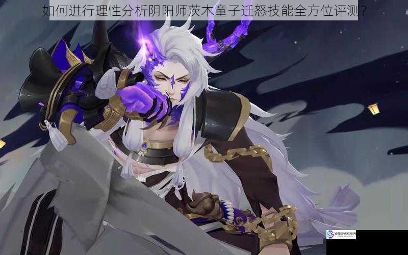 如何进行理性分析阴阳师茨木童子迁怒技能全方位评测?