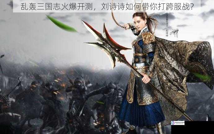 乱轰三国志火爆开测,刘诗诗如何带你打跨服战?