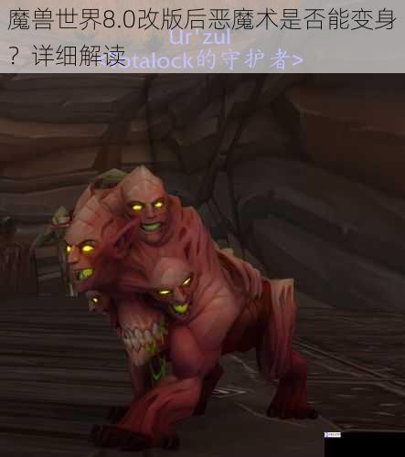 魔兽世界8.0改版后恶魔术是否能变身?详细解读