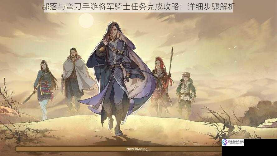 部落与弯刀手游将军骑士任务完成攻略:详细步骤解析