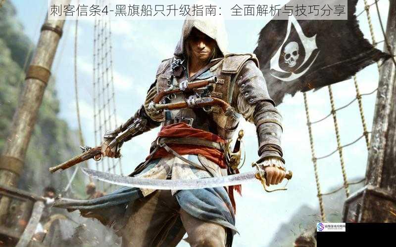 刺客信条4-黑旗船只升级指南:全面解析与技巧分享
