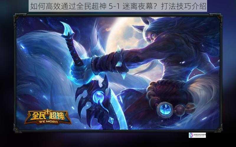 如何高效通过全民超神 5-1 迷离夜幕?打法技巧介绍