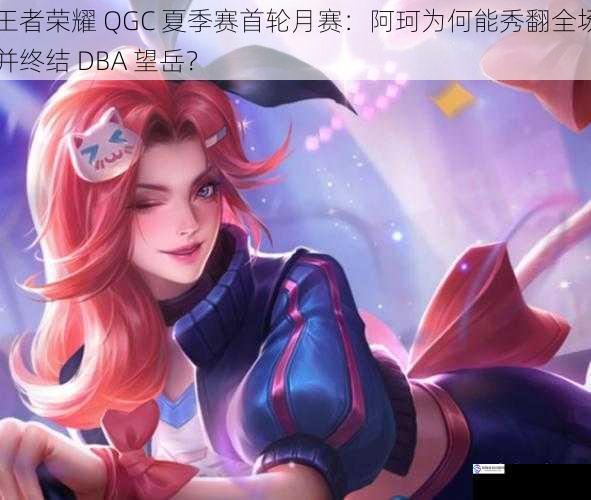 王者荣耀 QGC 夏季赛首轮月赛:阿珂为何能秀翻全场并终结 DBA 望岳?