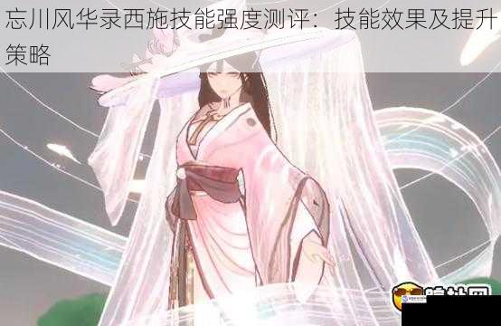 忘川风华录西施技能强度测评:技能效果及提升策略