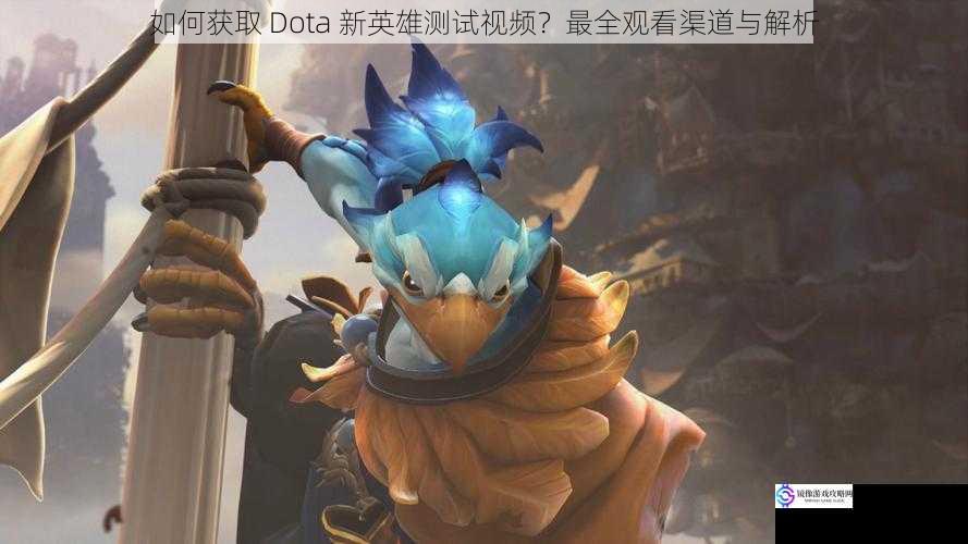 如何获取 Dota 新英雄测试视频?最全观看渠道与解析