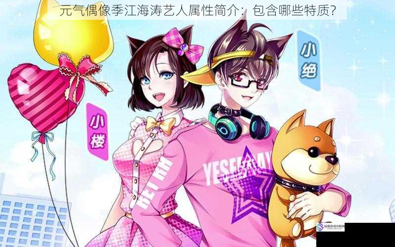 元气偶像季江海涛艺人属性简介:包含哪些特质?