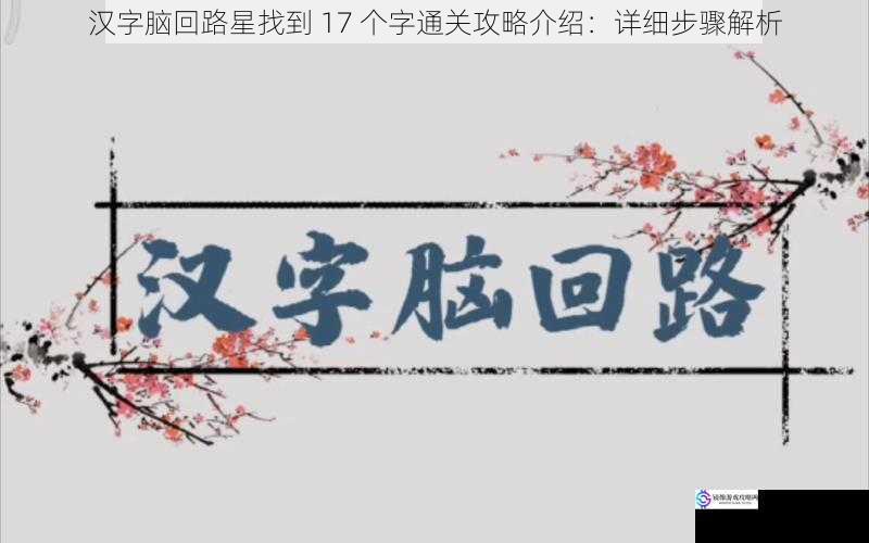汉字脑回路星找到 17 个字通关攻略介绍:详细步骤解析