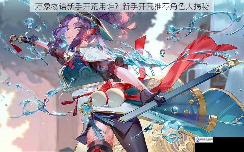 万象物语新手开荒用谁?新手开荒推荐角色大揭秘