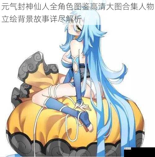 元气封神仙人全角色图鉴高清大图合集人物立绘背景故事详尽解析