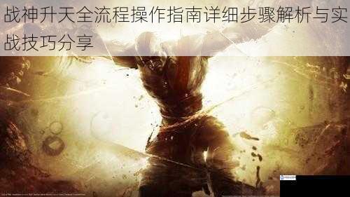 战神升天全流程操作指南详细步骤解析与实战技巧分享