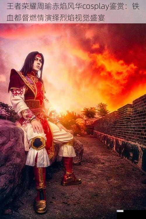 王者荣耀周瑜赤焰风华cosplay鉴赏:铁血都督燃情演绎烈焰视觉盛宴
