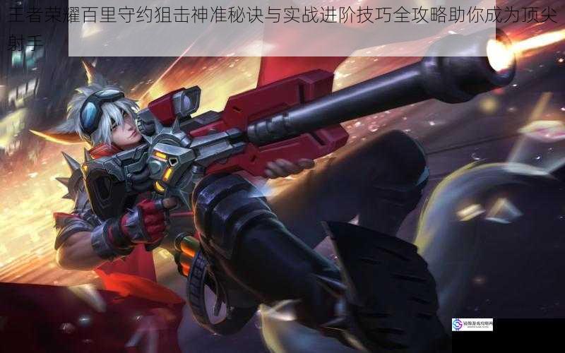 王者荣耀百里守约狙击神准秘诀与实战进阶技巧全攻略助你成为顶尖射手