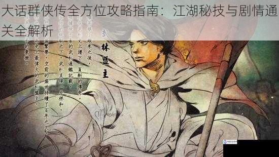 大话群侠传全方位攻略指南：江湖秘技与剧情通关全解析