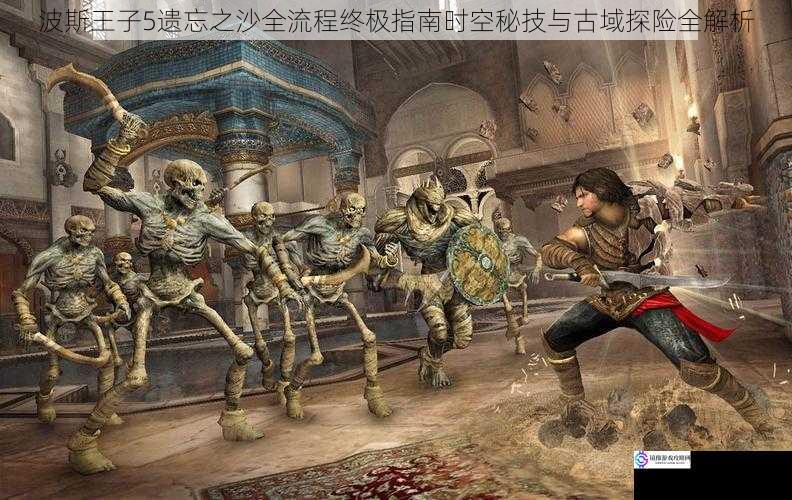 波斯王子5遗忘之沙全流程终极指南时空秘技与古域探险全解析