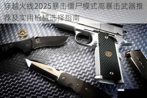 穿越火线2025暴击僵尸模式高暴击武器推荐及实用枪械选择指南