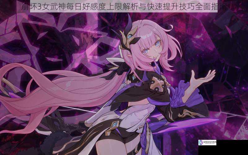 崩坏3女武神每日好感度上限解析与快速提升技巧全面指南