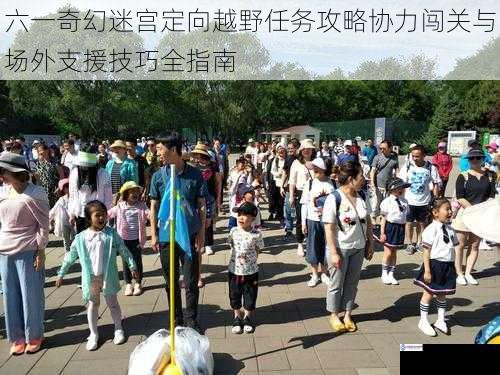 六一奇幻迷宫定向越野任务攻略协力闯关与场外支援技巧全指南