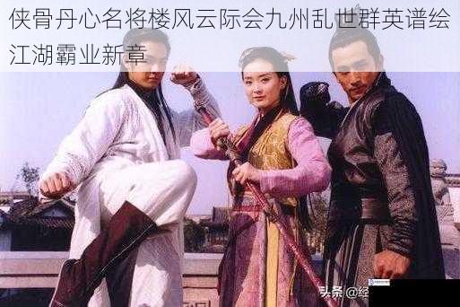 侠骨丹心名将楼风云际会九州乱世群英谱绘江湖霸业新章