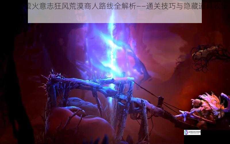 奥日与萤火意志狂风荒漠商人路线全解析——通关技巧与隐藏道具收集指南