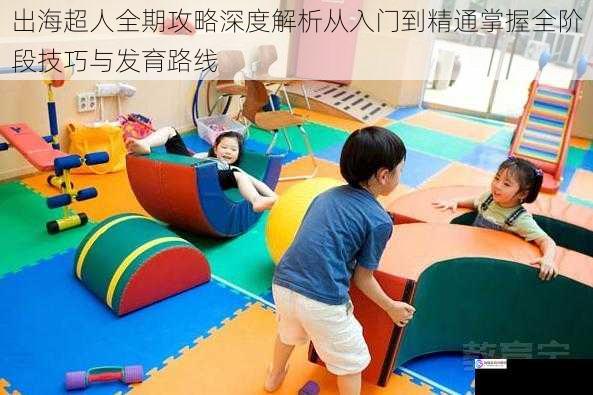 出海超人全期攻略深度解析从入门到精通掌握全阶段技巧与发育路线