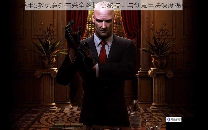杀手5赦免意外击杀全解析 隐秘技巧与创意手法深度揭秘