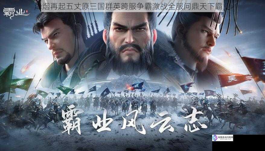 烽烟再起五丈原三国群英跨服争霸激战全服问鼎天下霸业