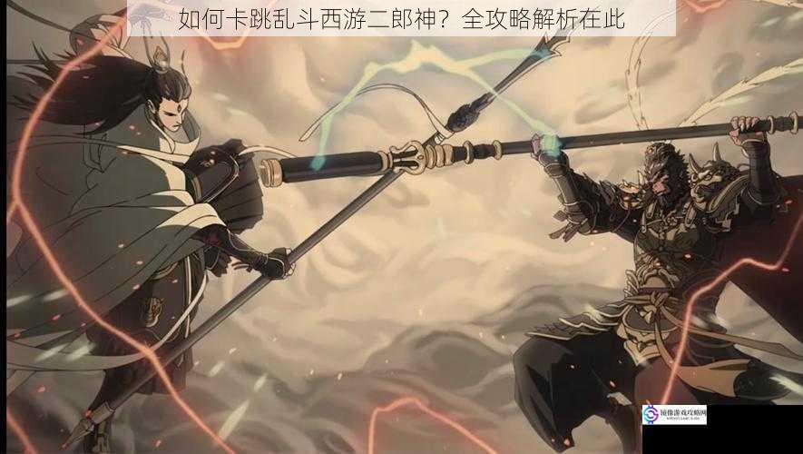 如何卡跳乱斗西游二郎神?全攻略解析在此