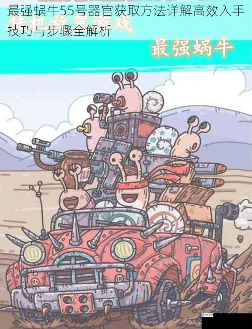最强蜗牛55号器官获取方法详解高效入手技巧与步骤全解析