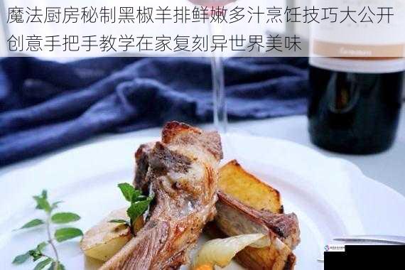 魔法厨房秘制黑椒羊排鲜嫩多汁烹饪技巧大公开 创意手把手教学在家复刻异世界美味