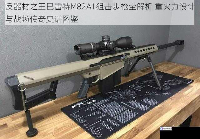 反器材之王巴雷特M82A1狙击步枪全解析 重火力设计与战场传奇史话图鉴